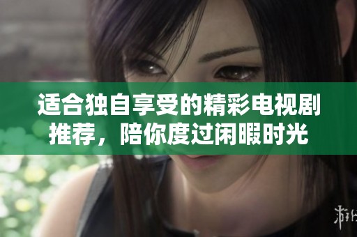 适合独自享受的精彩电视剧推荐，陪你度过闲暇时光