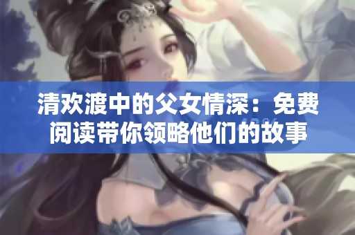 清欢渡中的父女情深：免费阅读带你领略他们的故事