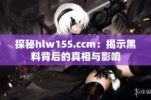 探秘hlw155.ccm：揭示黑料背后的真相与影响