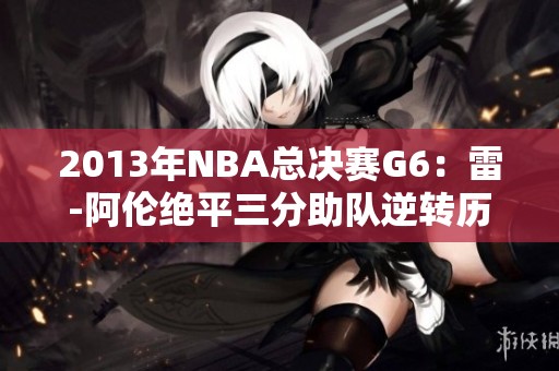 2013年NBA总决赛G6：雷-阿伦绝平三分助队逆转历史