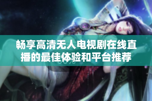 畅享高清无人电视剧在线直播的最佳体验和平台推荐