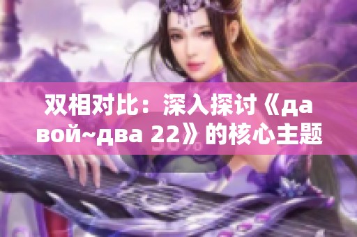 双相对比：深入探讨《давой~два 22》的核心主题与影响