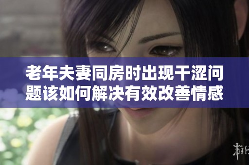 老年夫妻同房时出现干涩问题该如何解决有效改善情感生活
