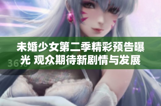 未婚少女第二季精彩预告曝光 观众期待新剧情与发展