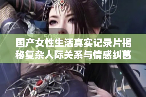 国产女性生活真实记录片揭秘复杂人际关系与情感纠葛