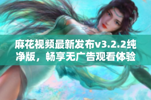 麻花视频最新发布v3.2.2纯净版，畅享无广告观看体验