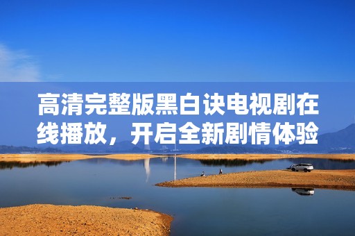 高清完整版黑白诀电视剧在线播放，开启全新剧情体验