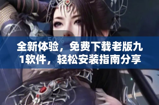 全新体验，免费下载老版九1软件，轻松安装指南分享