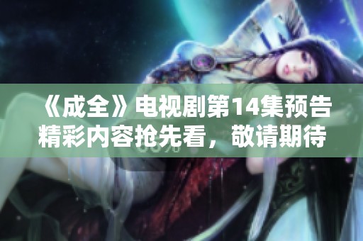《成全》电视剧第14集预告精彩内容抢先看，敬请期待！