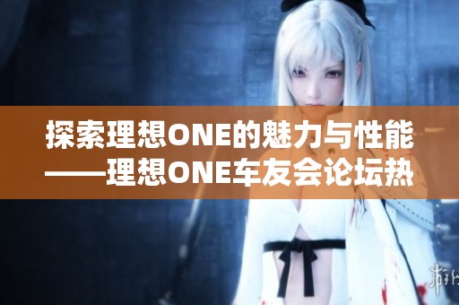探索理想ONE的魅力与性能——理想ONE车友会论坛热议分析