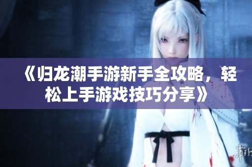 《归龙潮手游新手全攻略，轻松上手游戏技巧分享》