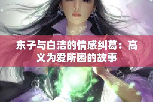 东子与白洁的情感纠葛：高义为爱所困的故事