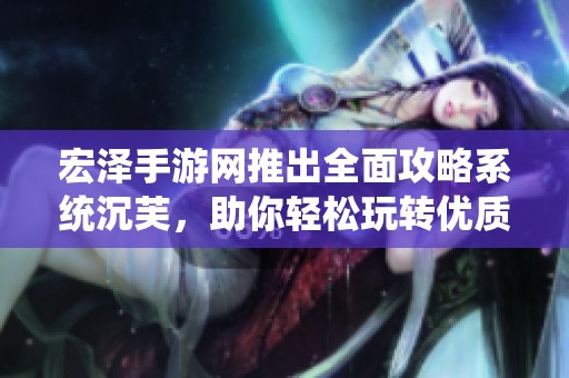 宏泽手游网推出全面攻略系统沉芙，助你轻松玩转优质RB游戏