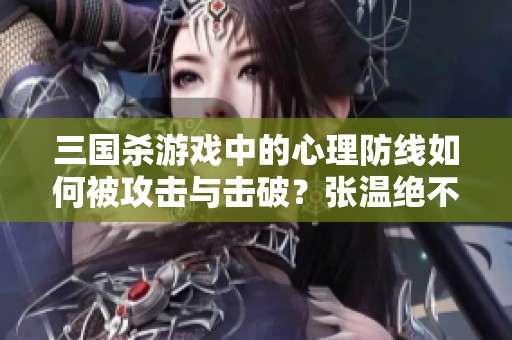 三国杀游戏中的心理防线如何被攻击与击破？张温绝不能存在！