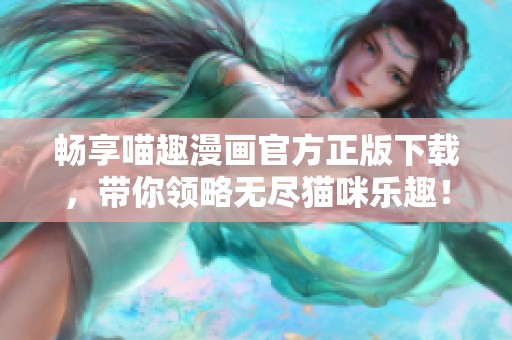畅享喵趣漫画官方正版下载，带你领略无尽猫咪乐趣！