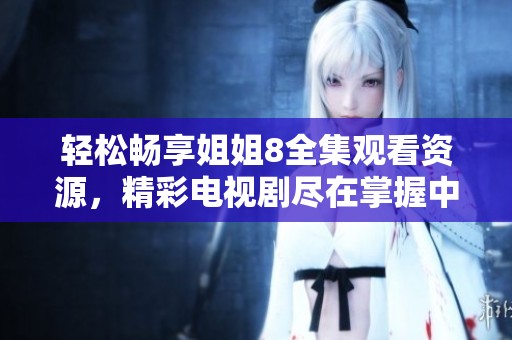 轻松畅享姐姐8全集观看资源，精彩电视剧尽在掌握中