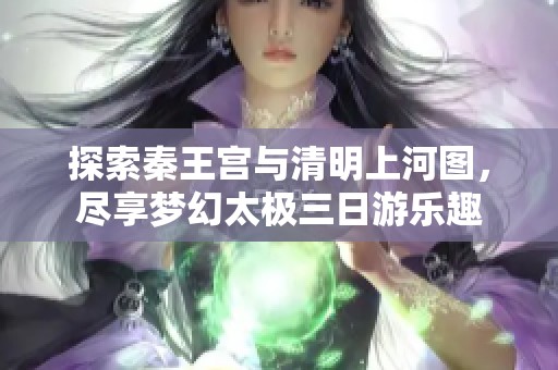 探索秦王宫与清明上河图，尽享梦幻太极三日游乐趣