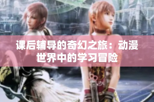 课后辅导的奇幻之旅：动漫世界中的学习冒险