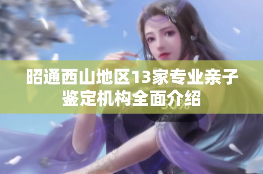 昭通西山地区13家专业亲子鉴定机构全面介绍
