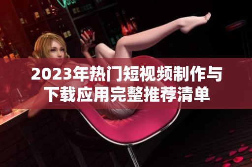 2023年热门短视频制作与下载应用完整推荐清单