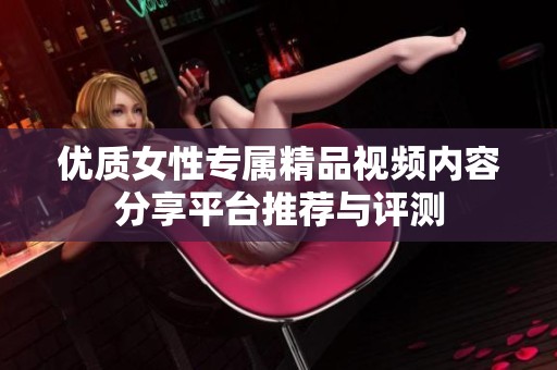 优质女性专属精品视频内容分享平台推荐与评测