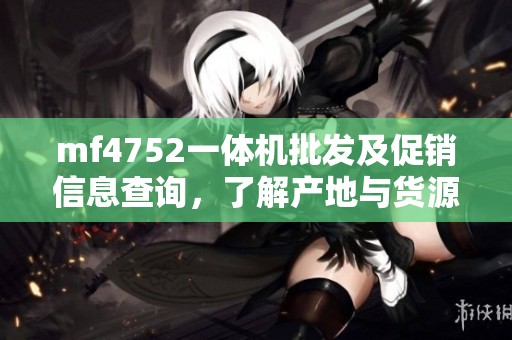 mf4752一体机批发及促销信息查询，了解产地与货源情况