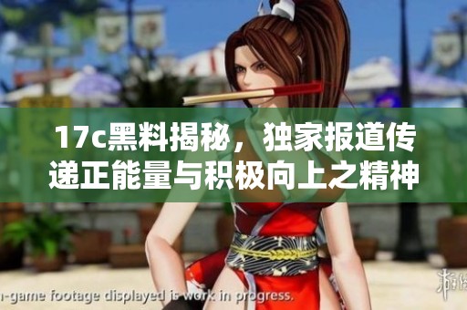 17c黑料揭秘，独家报道传递正能量与积极向上之精神