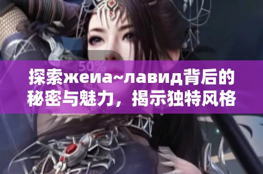 探索жеиа~лавид背后的秘密与魅力，揭示独特风格与影响力