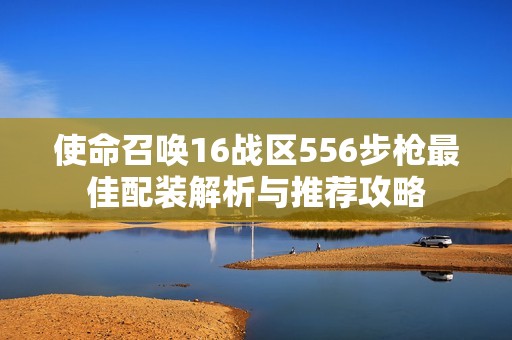 使命召唤16战区556步枪最佳配装解析与推荐攻略