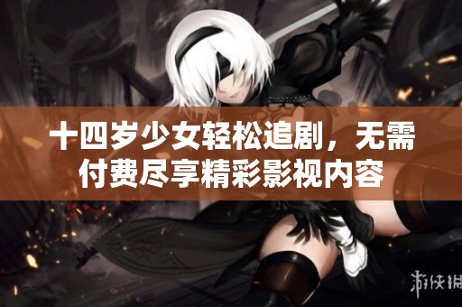 十四岁少女轻松追剧，无需付费尽享精彩影视内容