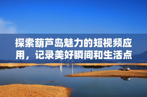 探索葫芦岛魅力的短视频应用，记录美好瞬间和生活点滴