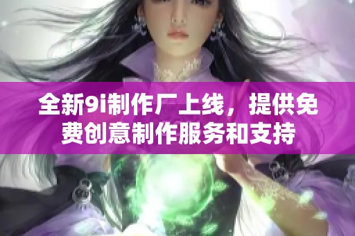 全新9i制作厂上线，提供免费创意制作服务和支持