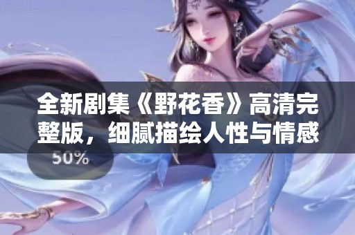 全新剧集《野花香》高清完整版，细腻描绘人性与情感纠葛