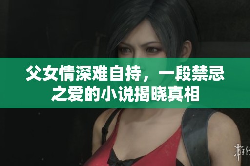 父女情深难自持，一段禁忌之爱的小说揭晓真相