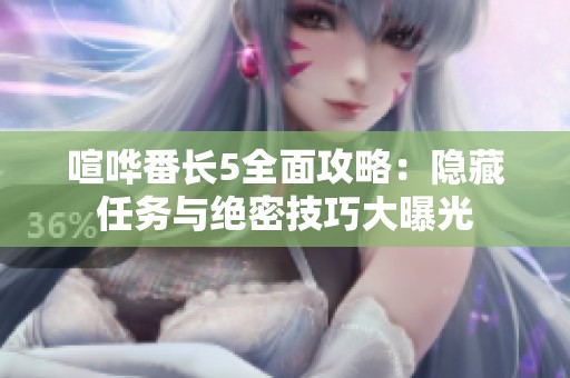 喧哗番长5全面攻略：隐藏任务与绝密技巧大曝光