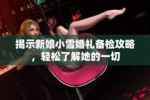 揭示新娘小雪婚礼备检攻略，轻松了解她的一切