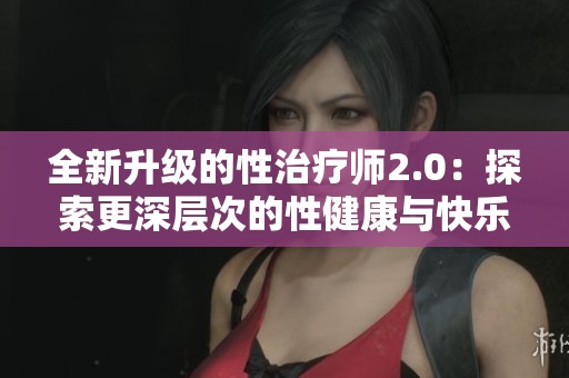 全新升级的性治疗师2.0：探索更深层次的性健康与快乐