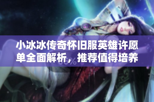 小冰冰传奇怀旧服英雄许愿单全面解析，推荐值得培养的角色一览