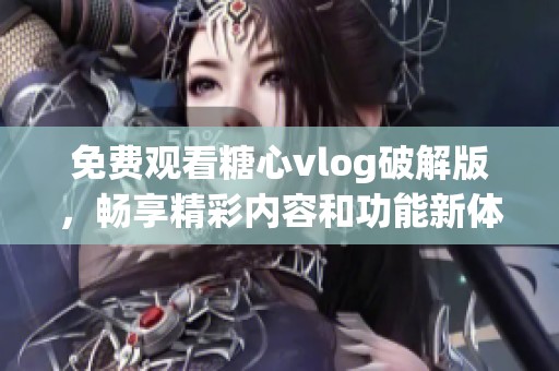 免费观看糖心vlog破解版，畅享精彩内容和功能新体验
