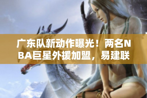 广东队新动作曝光！两名NBA巨星外援加盟，易建联成球队合伙人