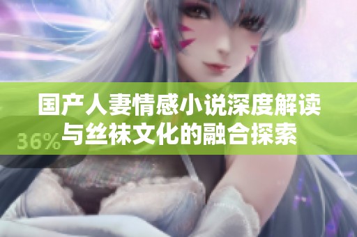 国产人妻情感小说深度解读与丝袜文化的融合探索