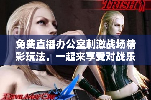免费直播办公室刺激战场精彩玩法，一起来享受对战乐趣吧！