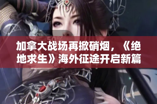 加拿大战场再掀硝烟，《绝地求生》海外征途开启新篇章