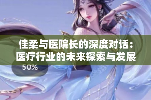 佳柔与医院长的深度对话：医疗行业的未来探索与发展