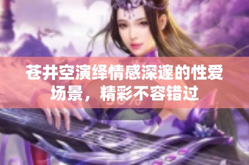 苍井空演绎情感深邃的性爱场景，精彩不容错过