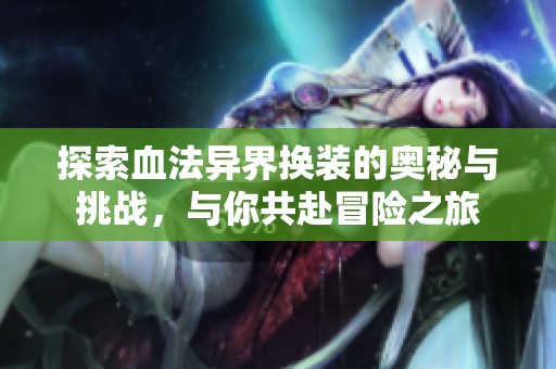 探索血法异界换装的奥秘与挑战，与你共赴冒险之旅