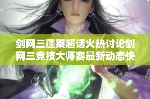 剑网三蓬莱超话火热讨论剑网三竞技大师赛最新动态快来参与交流！