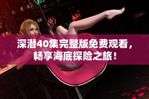 深潜40集完整版免费观看，畅享海底探险之旅！