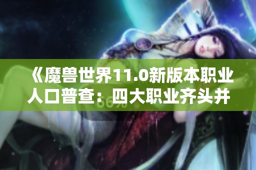 《魔兽世界11.0新版本职业人口普查：四大职业齐头并进》