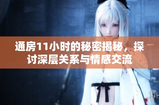 通房11小时的秘密揭秘，探讨深层关系与情感交流